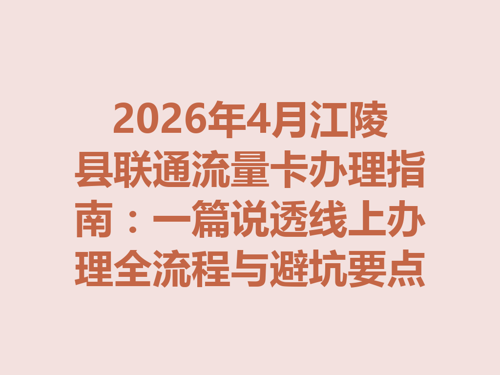 2026年4月江陵县联通流量卡办理指南：一篇说透线上办理全流程与避坑要点