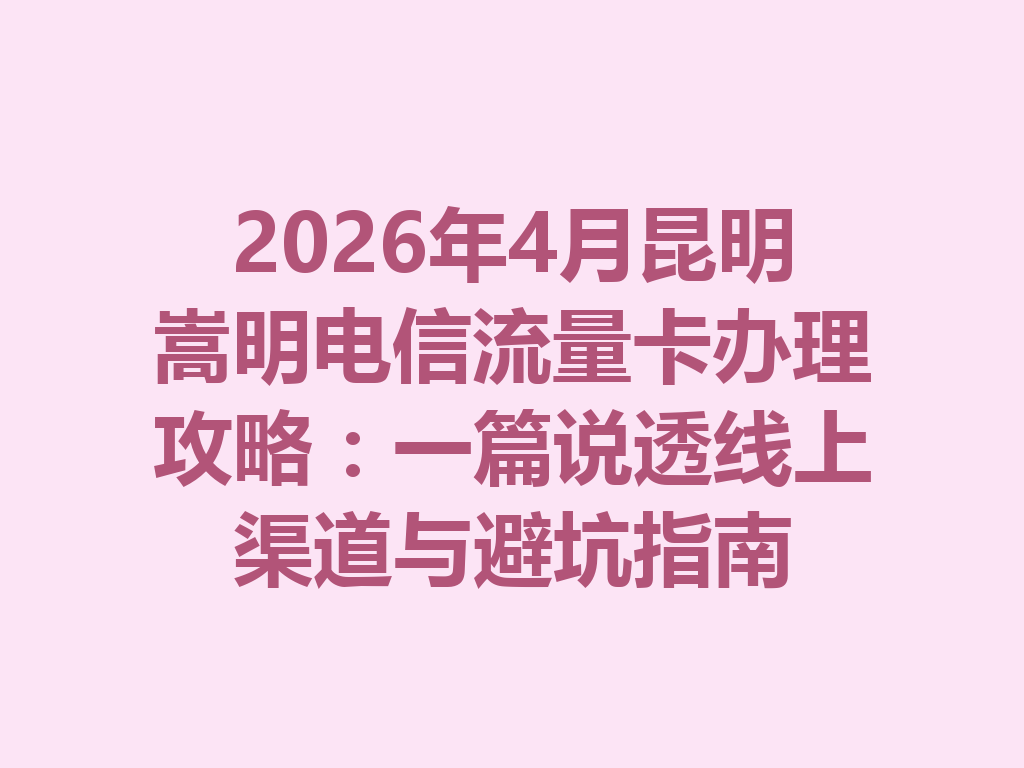 2026年4月昆明嵩明电信流量卡办理攻略：一篇说透线上渠道与避坑指南