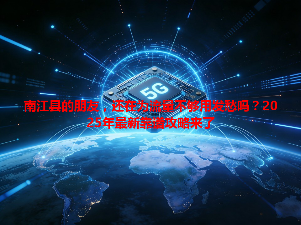 南江县的朋友，还在为流量不够用发愁吗？2025年最新靠谱攻略来了