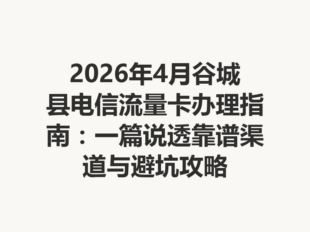 2026年4月谷城县电信流量卡办理指南：一篇说透靠谱渠道与避坑攻略