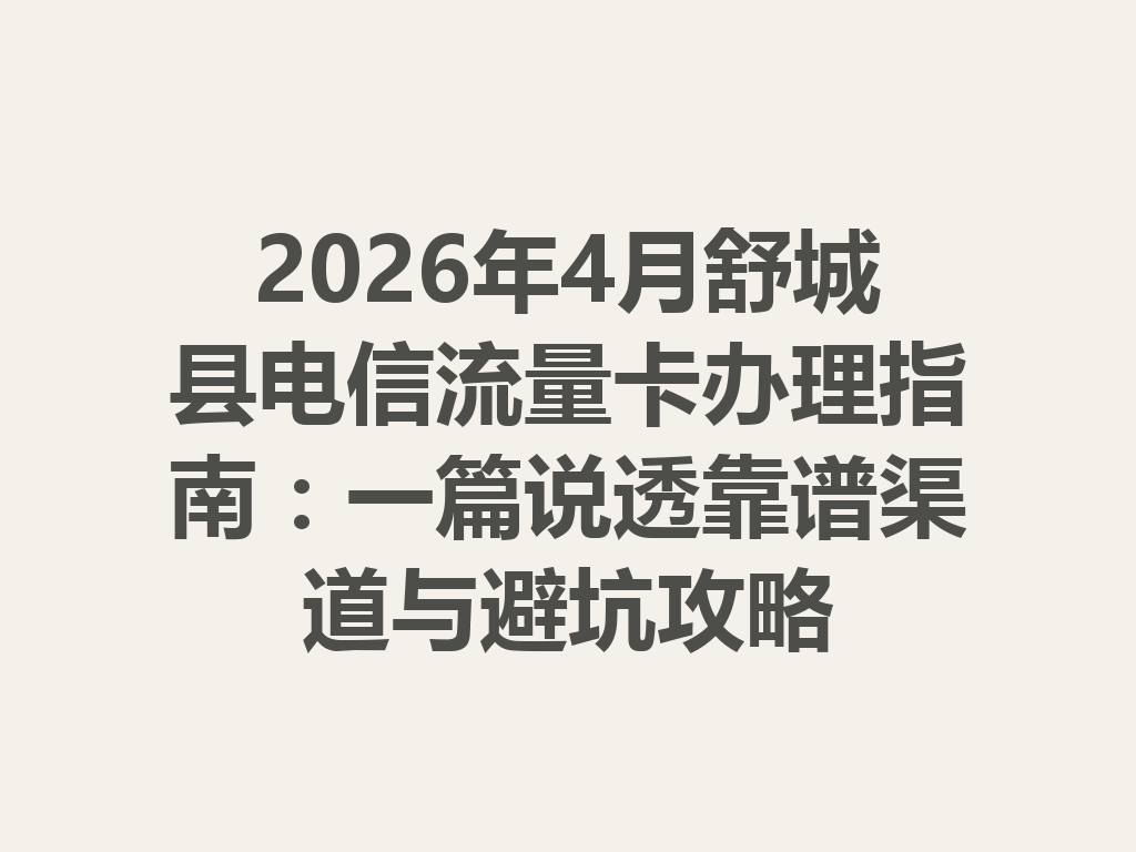 2026年4月舒城县电信流量卡办理指南：一篇说透靠谱渠道与避坑攻略