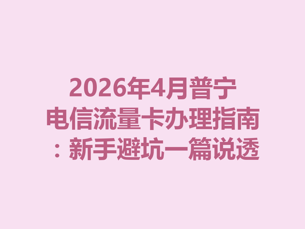 2026年4月普宁电信流量卡办理指南：新手避坑一篇说透