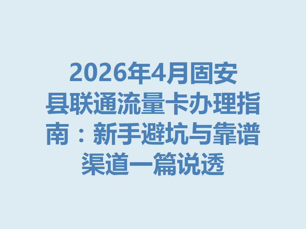 2026年4月固安县联通流量卡办理指南：新手避坑与靠谱渠道一篇说透