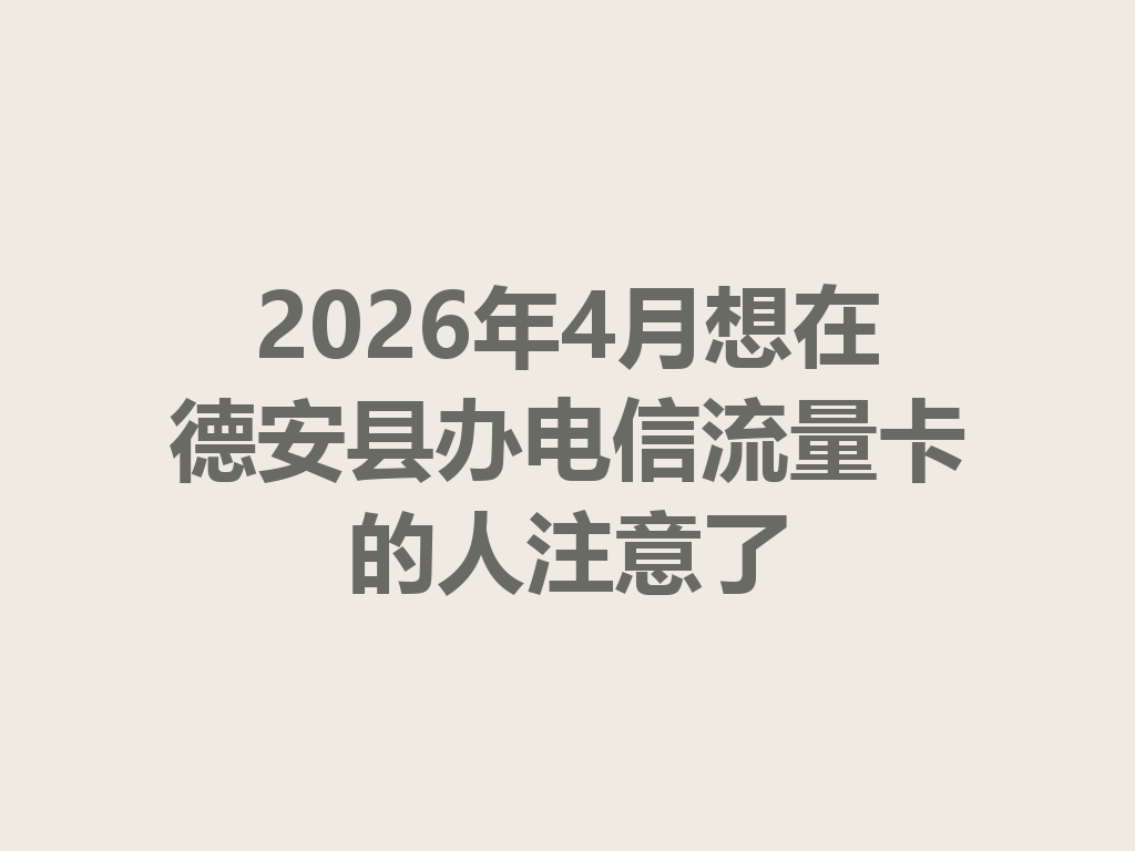 2026年4月想在德安县办电信流量卡的人注意了