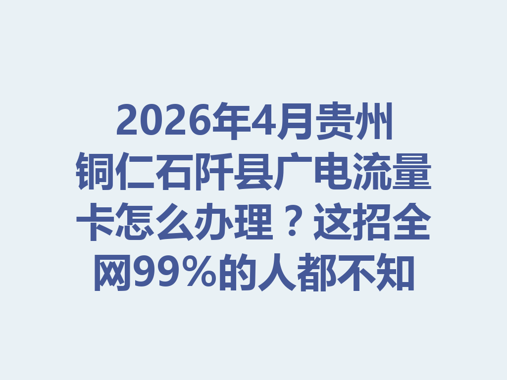 2026年4月贵州铜仁石阡县广电流量卡怎么办理？这招全网99%的人都不知道