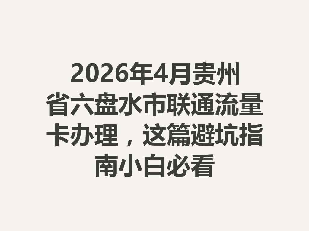 2026年4月贵州省六盘水市联通流量卡办理，这篇避坑指南小白必看