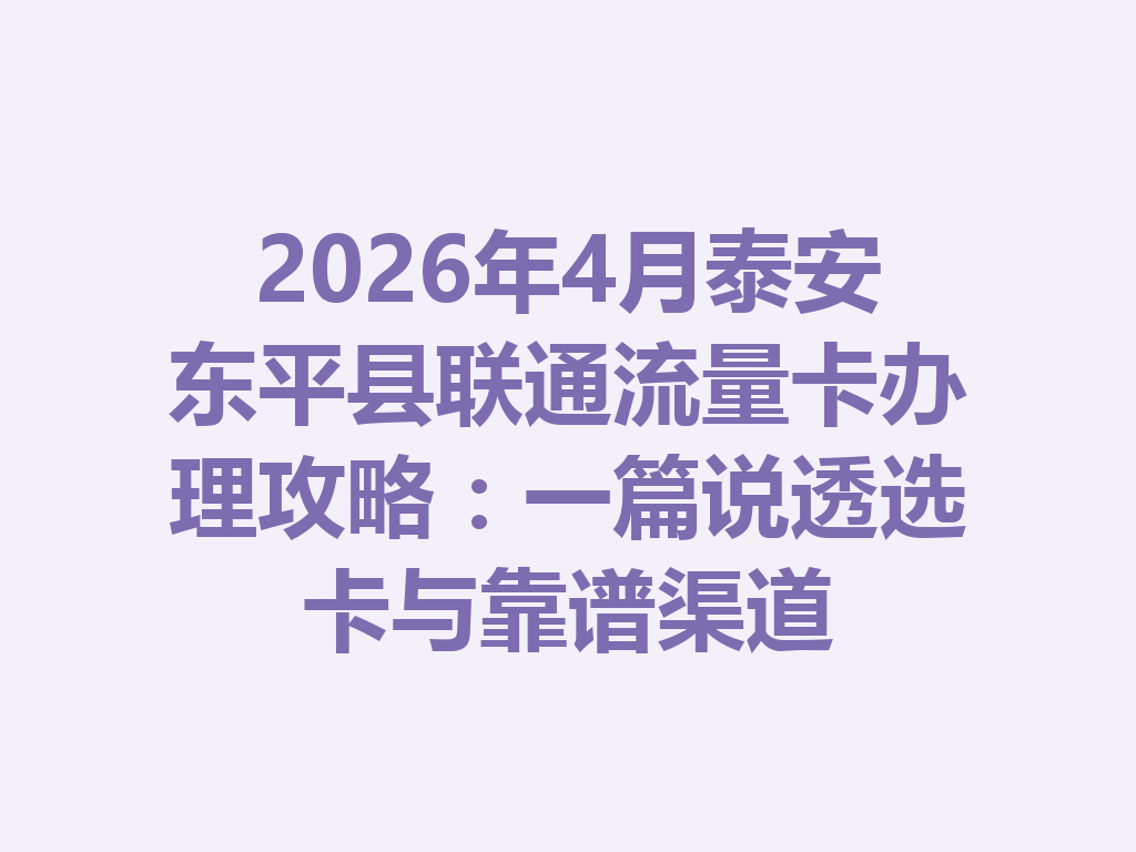 2026年4月泰安东平县联通流量卡办理攻略：一篇说透选卡与靠谱渠道