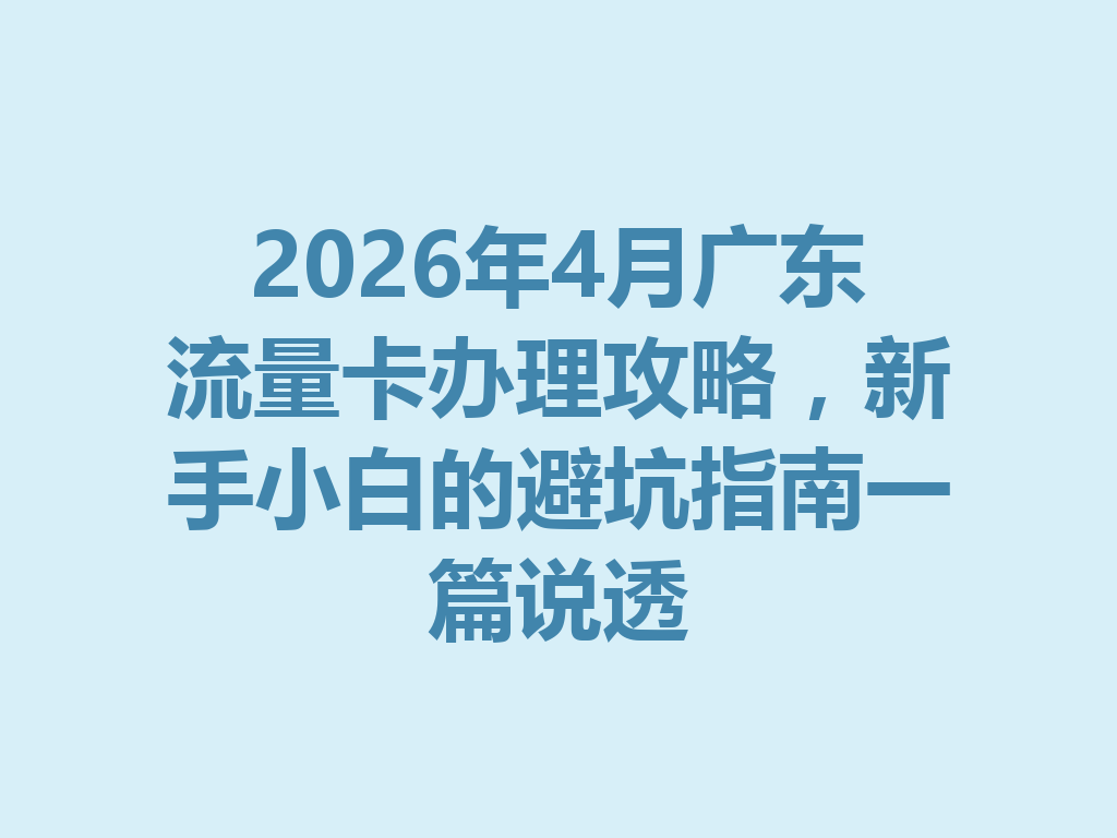 2026年4月广东流量卡办理攻略，新手小白的避坑指南一篇说透