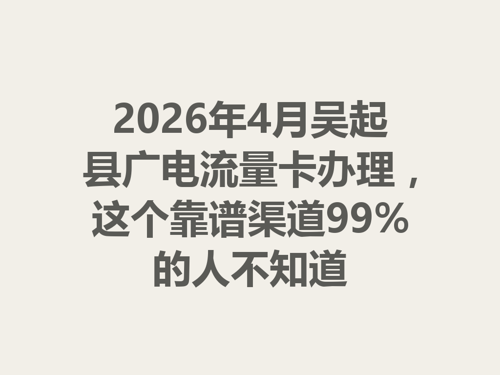 2026年4月吴起县广电流量卡办理，这个靠谱渠道99%的人不知道