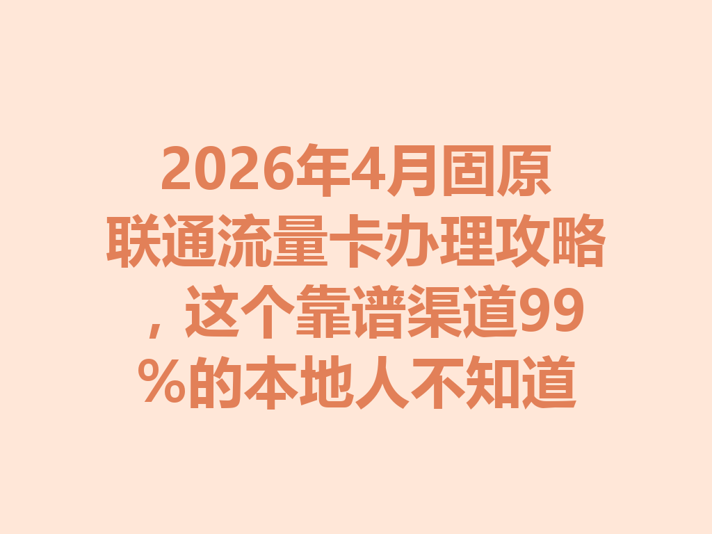 2026年4月固原联通流量卡办理攻略，这个靠谱渠道99%的本地人不知道