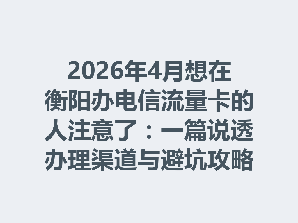 2026年4月想在衡阳办电信流量卡的人注意了：一篇说透办理渠道与避坑攻略