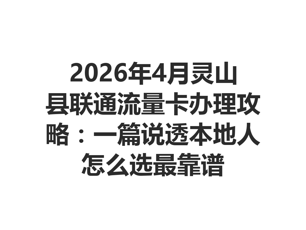 2026年4月灵山县联通流量卡办理攻略：一篇说透本地人怎么选最靠谱