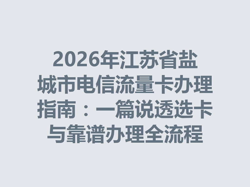 2026年江苏省盐城市电信流量卡办理指南：一篇说透选卡与靠谱办理全流程