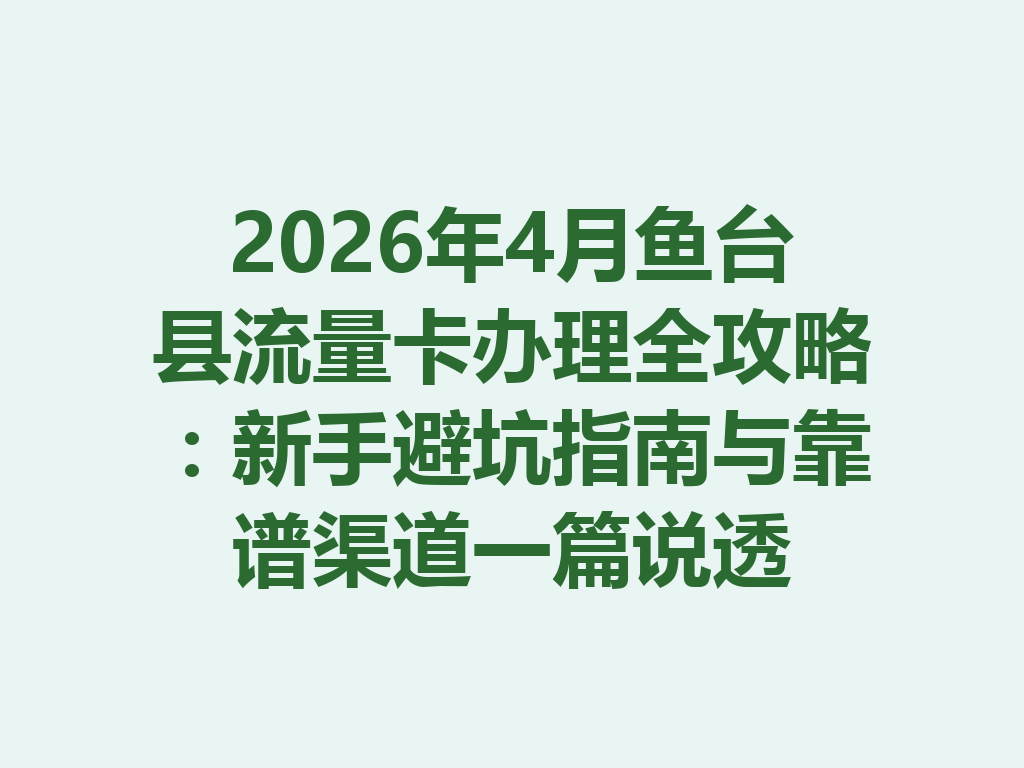 2026年4月鱼台县流量卡办理全攻略：新手避坑指南与靠谱渠道一篇说透