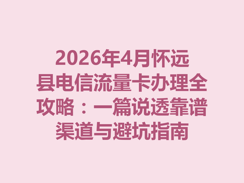 2026年4月怀远县电信流量卡办理全攻略：一篇说透靠谱渠道与避坑指南