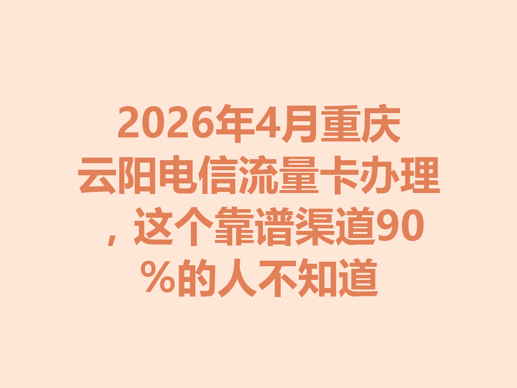 2026年4月重庆云阳电信流量卡办理，这个靠谱渠道90%的人不知道