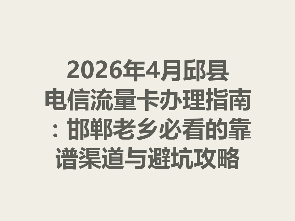 2026年4月邱县电信流量卡办理指南：邯郸老乡必看的靠谱渠道与避坑攻略