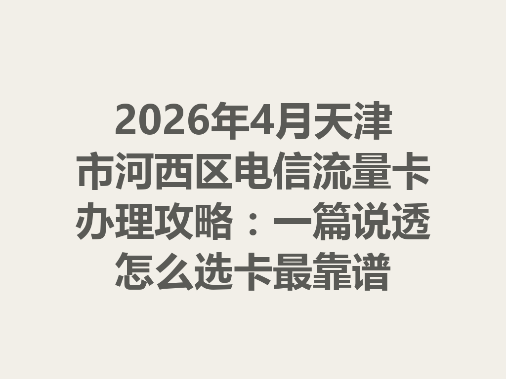 2026年4月天津市河西区电信流量卡办理攻略：一篇说透怎么选卡最靠谱