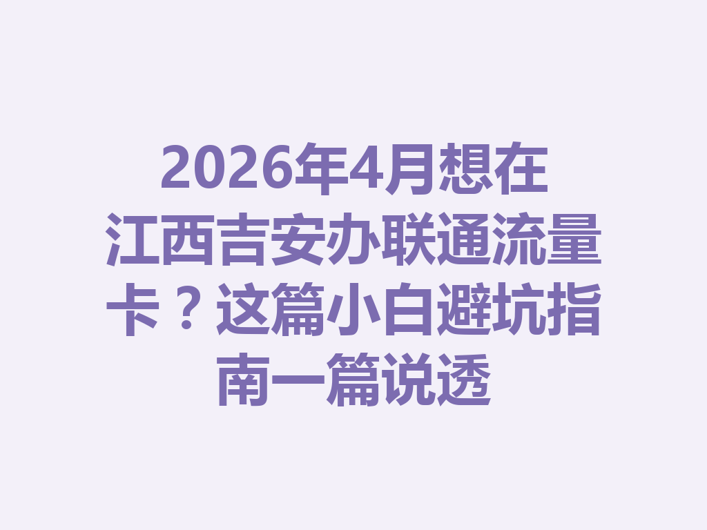 2026年4月想在江西吉安办联通流量卡？这篇小白避坑指南一篇说透
