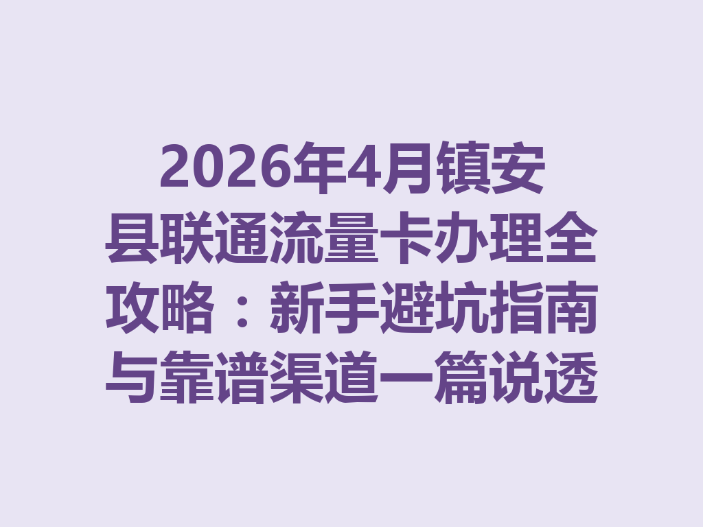 2026年4月镇安县联通流量卡办理全攻略：新手避坑指南与靠谱渠道一篇说透