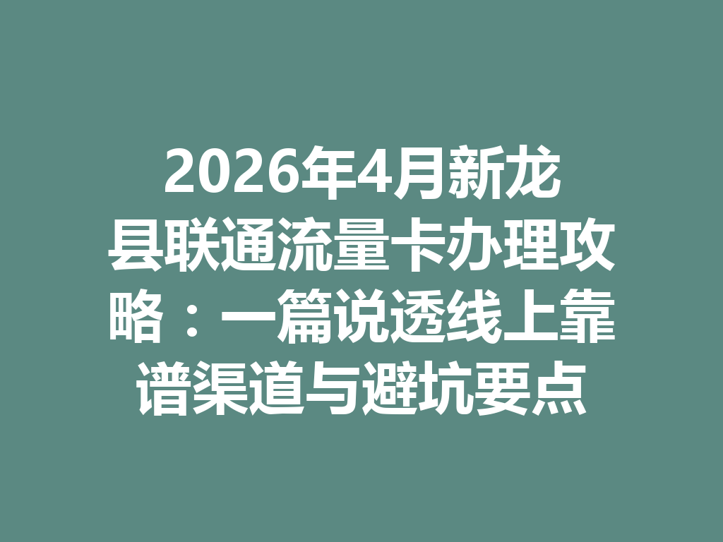 2026年4月新龙县联通流量卡办理攻略：一篇说透线上靠谱渠道与避坑要点