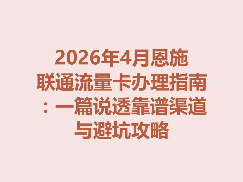 2026年4月恩施联通流量卡办理指南：一篇说透靠谱渠道与避坑攻略