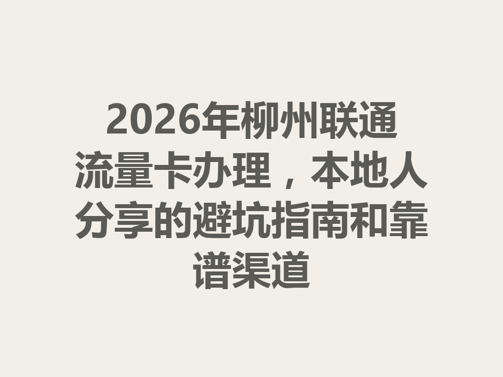 2026年柳州联通流量卡办理，本地人分享的避坑指南和靠谱渠道
