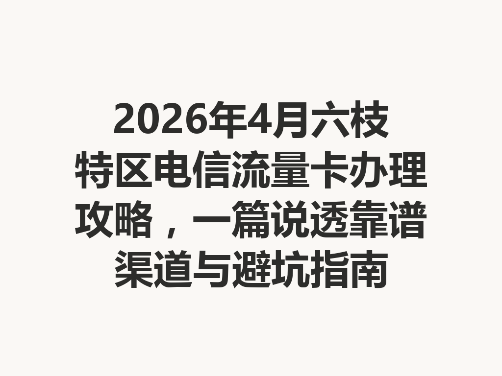 2026年4月六枝特区电信流量卡办理攻略，一篇说透靠谱渠道与避坑指南