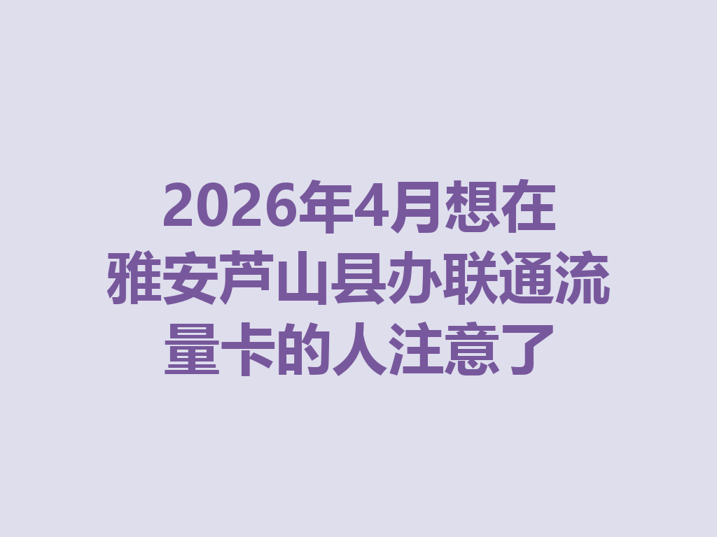2026年4月想在雅安芦山县办联通流量卡的人注意了