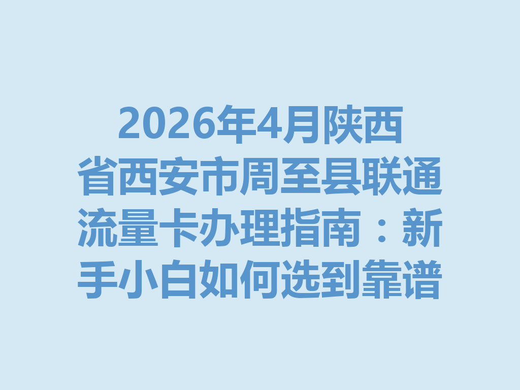 2026年4月陕西省西安市周至县联通流量卡办理指南：新手小白如何选到靠谱又划算的套餐？