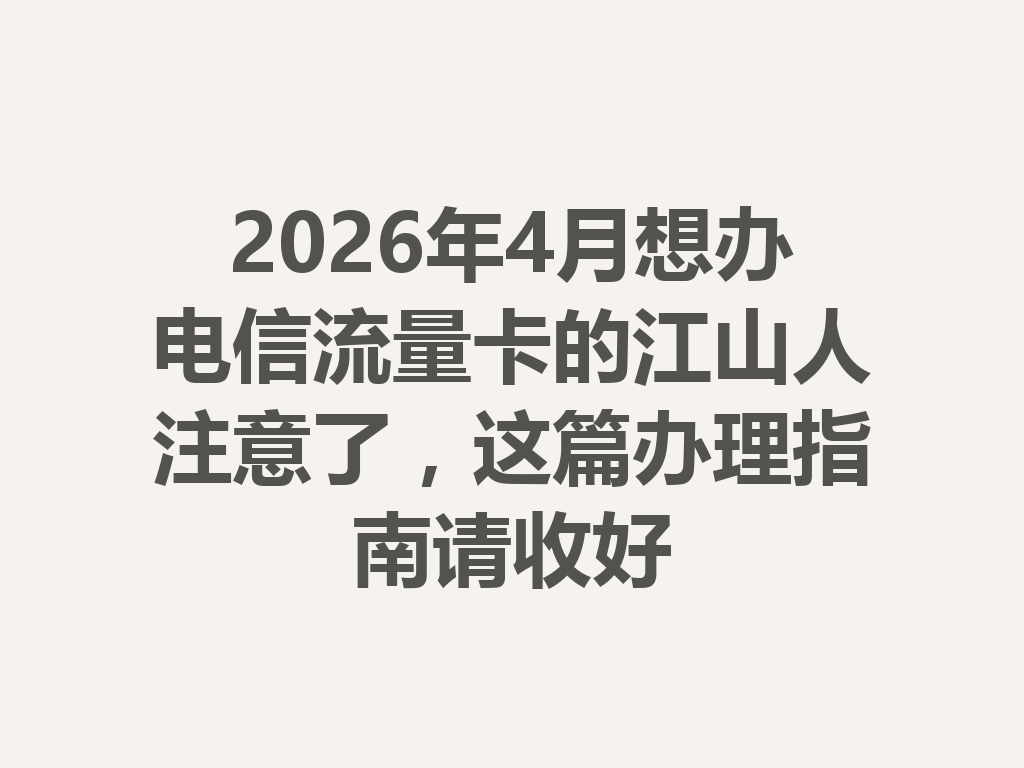 2026年4月想办电信流量卡的江山人注意了，这篇办理指南请收好