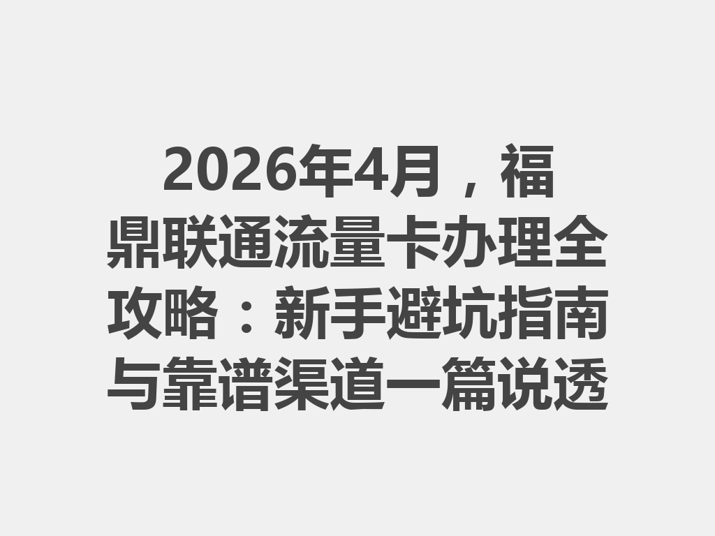 2026年4月，福鼎联通流量卡办理全攻略：新手避坑指南与靠谱渠道一篇说透