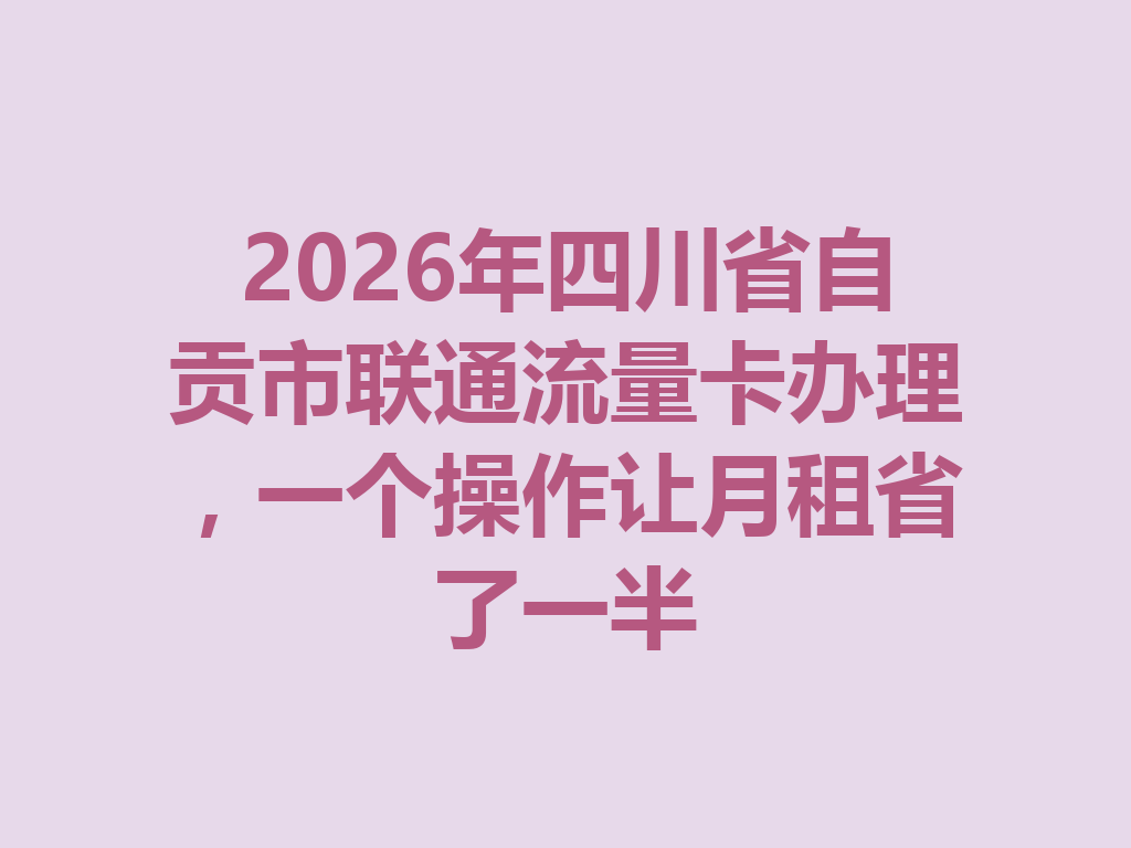 2026年四川省自贡市联通流量卡办理，一个操作让月租省了一半