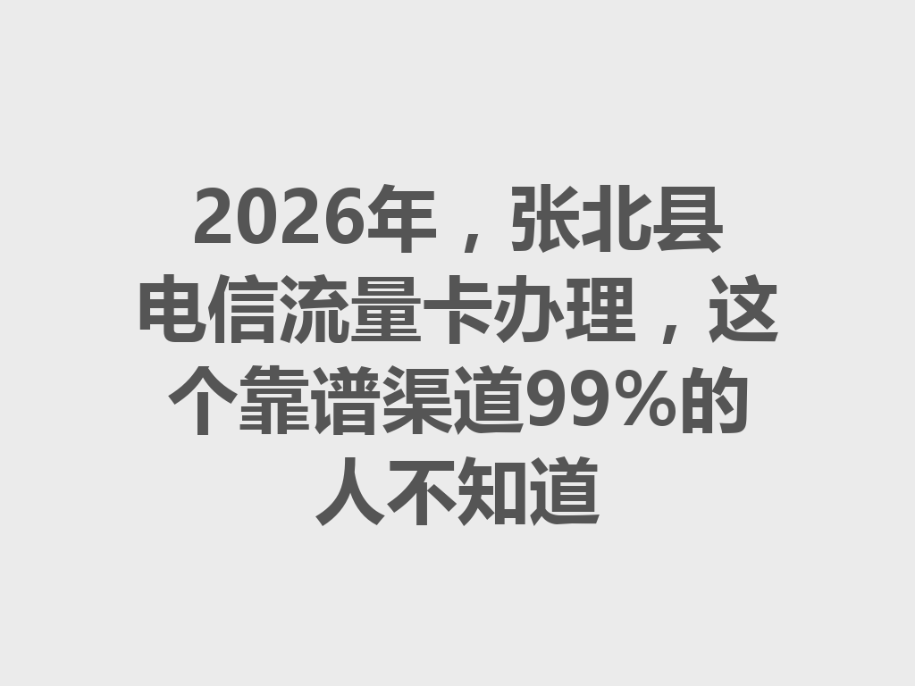 2026年，张北县电信流量卡办理，这个靠谱渠道99%的人不知道