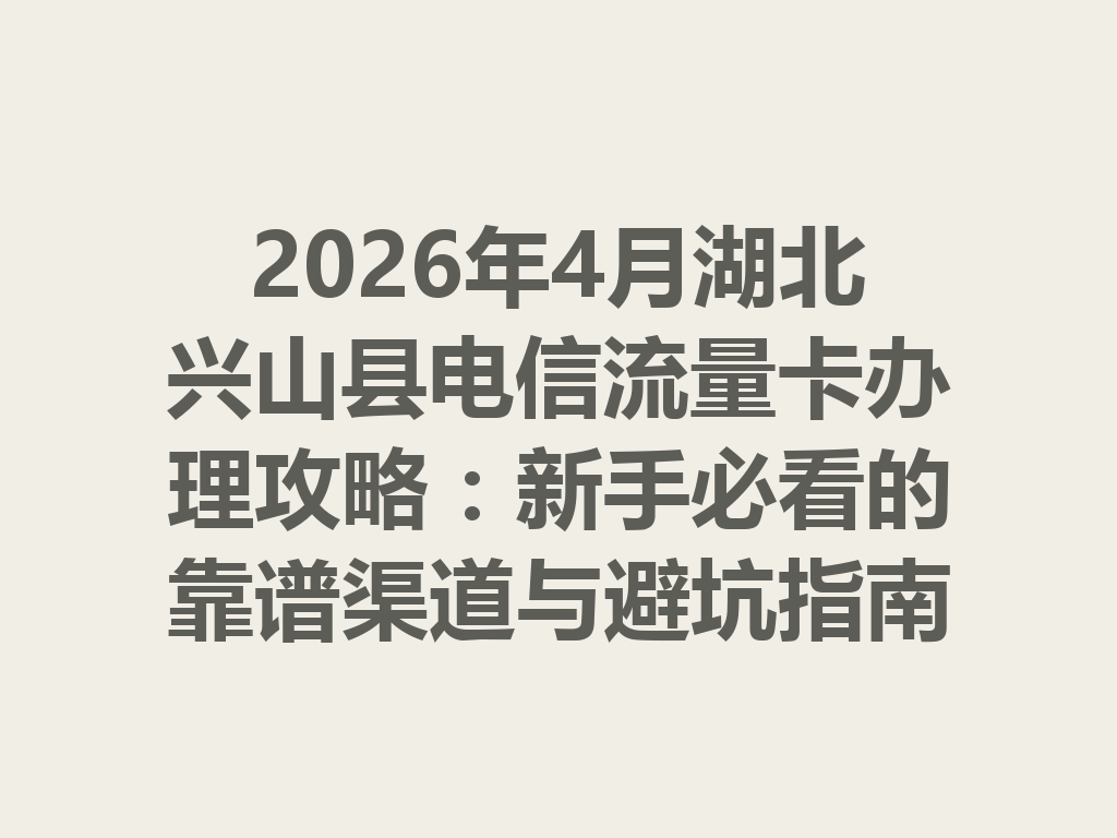 2026年4月湖北兴山县电信流量卡办理攻略：新手必看的靠谱渠道与避坑指南
