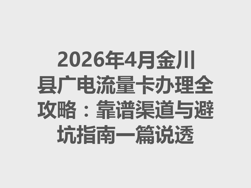 2026年4月金川县广电流量卡办理全攻略：靠谱渠道与避坑指南一篇说透