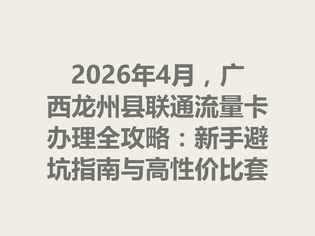 2026年4月,广西龙州县联通流量卡办理全攻略:新手避坑指南与高性价比套餐推荐