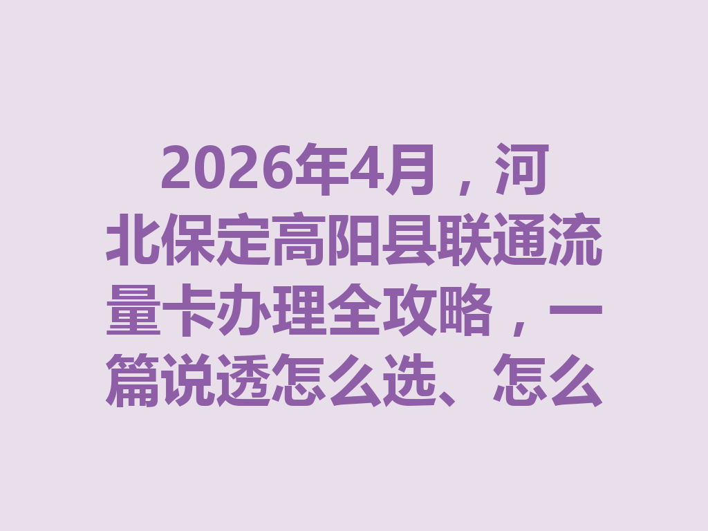2026年4月，河北保定高阳县联通流量卡办理全攻略，一篇说透怎么选、怎么办才靠谱