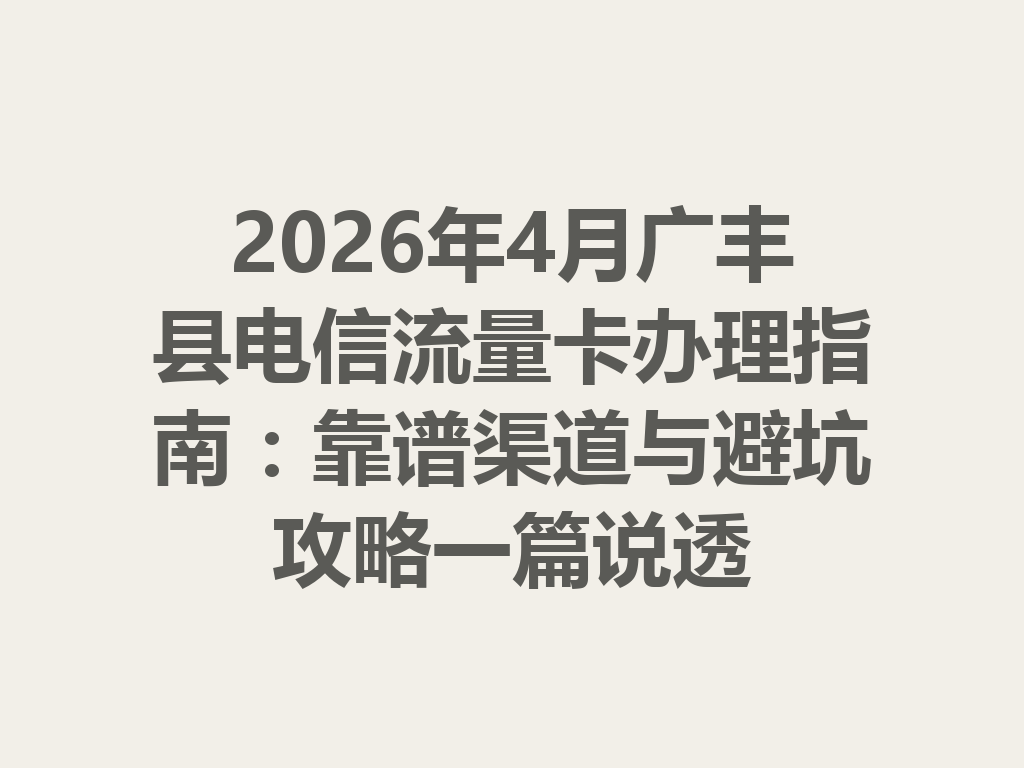 2026年4月广丰县电信流量卡办理指南：靠谱渠道与避坑攻略一篇说透