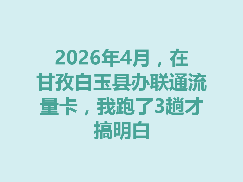 2026年4月，在甘孜白玉县办联通流量卡，我跑了3趟才搞明白