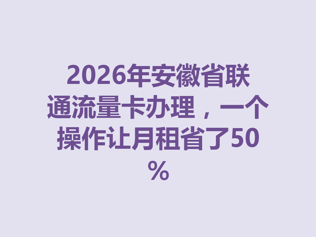 2026年安徽省联通流量卡办理，一个操作让月租省了50%