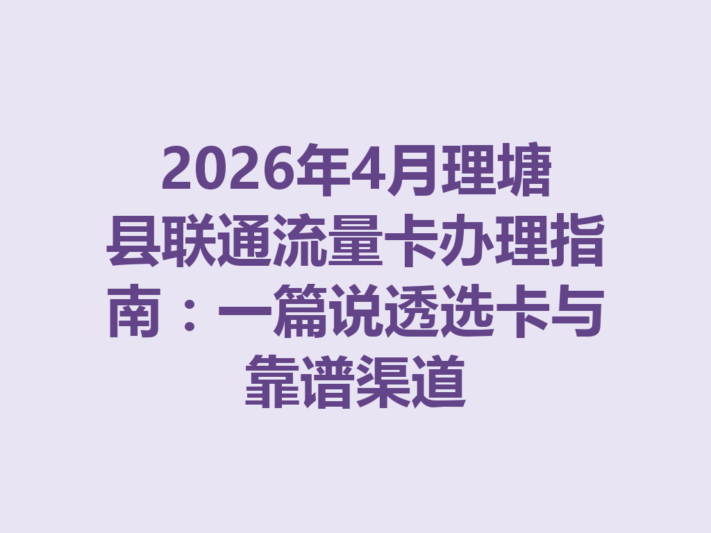 2026年4月理塘县联通流量卡办理指南：一篇说透选卡与靠谱渠道