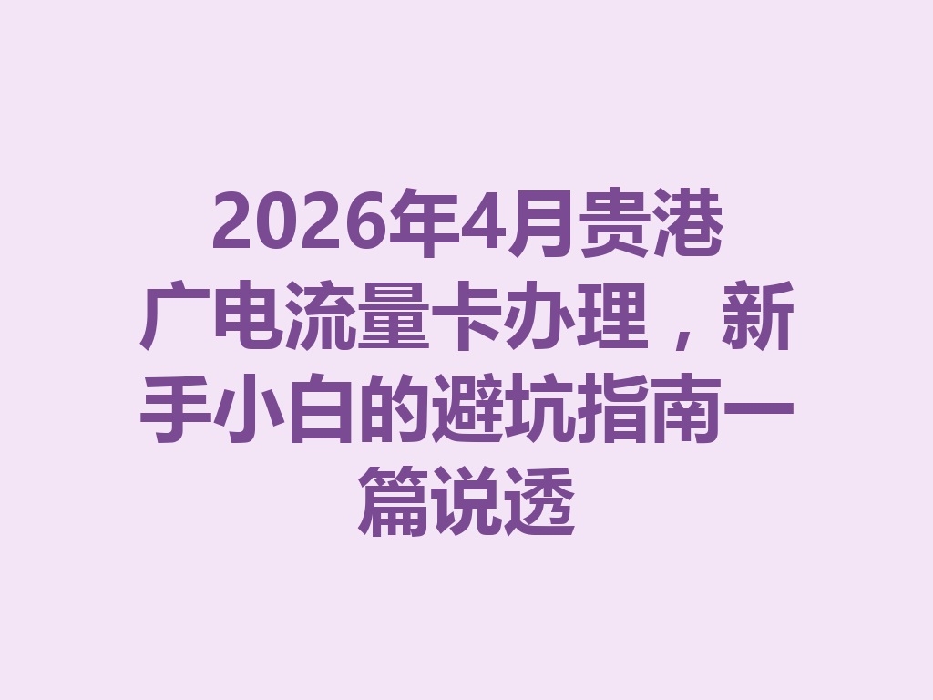 2026年4月贵港广电流量卡办理，新手小白的避坑指南一篇说透