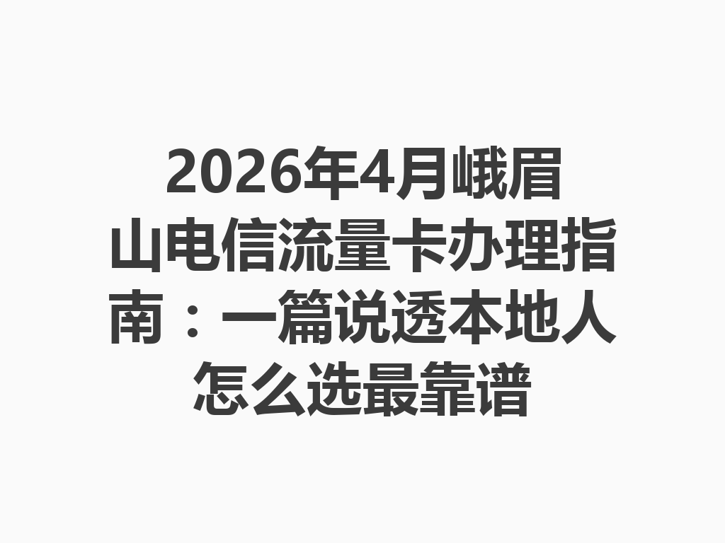 2026年4月峨眉山电信流量卡办理指南：一篇说透本地人怎么选最靠谱