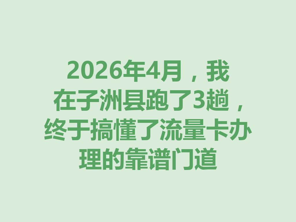 2026年4月，我在子洲县跑了3趟，终于搞懂了流量卡办理的靠谱门道