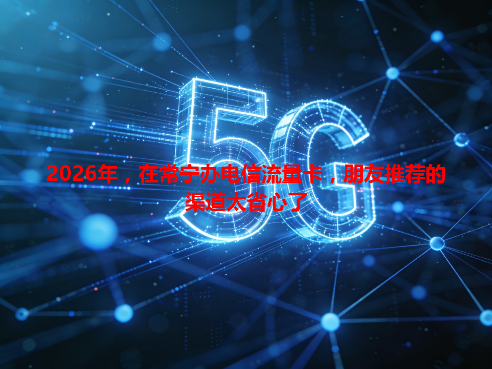 2026年，在常宁办电信流量卡，朋友推荐的渠道太省心了