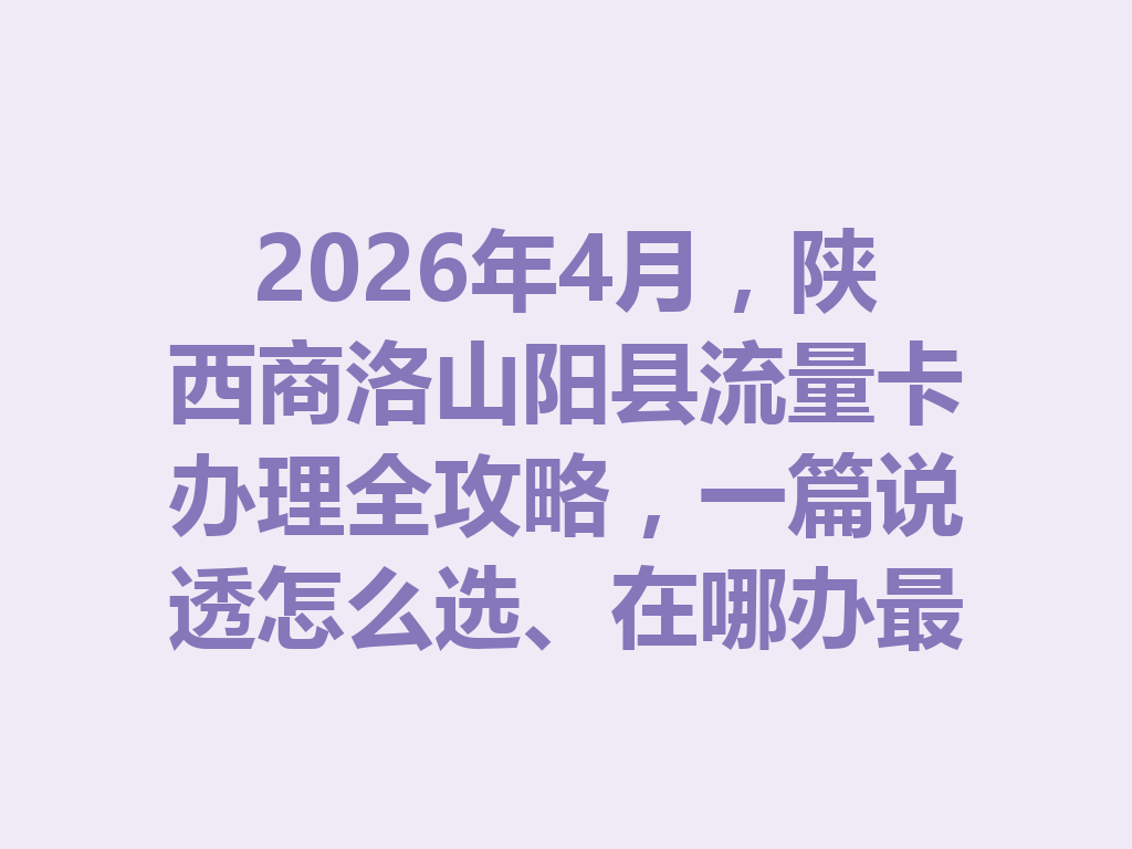 2026年4月，陕西商洛山阳县流量卡办理全攻略，一篇说透怎么选、在哪办最靠谱