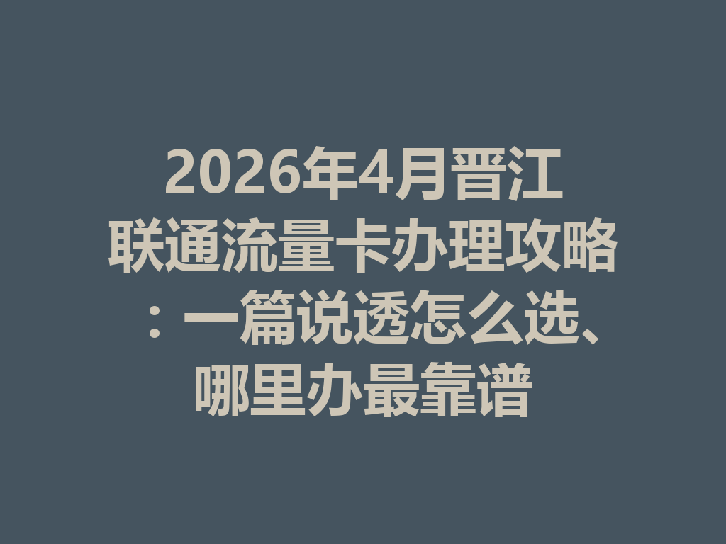 2026年4月晋江联通流量卡办理攻略：一篇说透怎么选、哪里办最靠谱