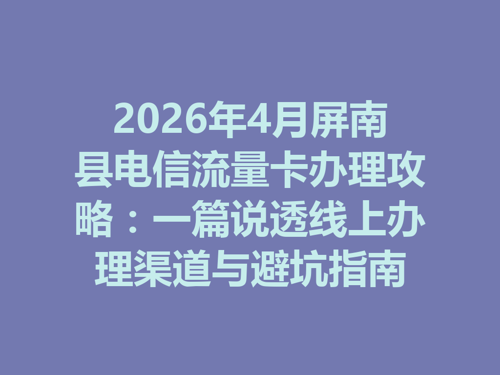 2026年4月屏南县电信流量卡办理攻略：一篇说透线上办理渠道与避坑指南