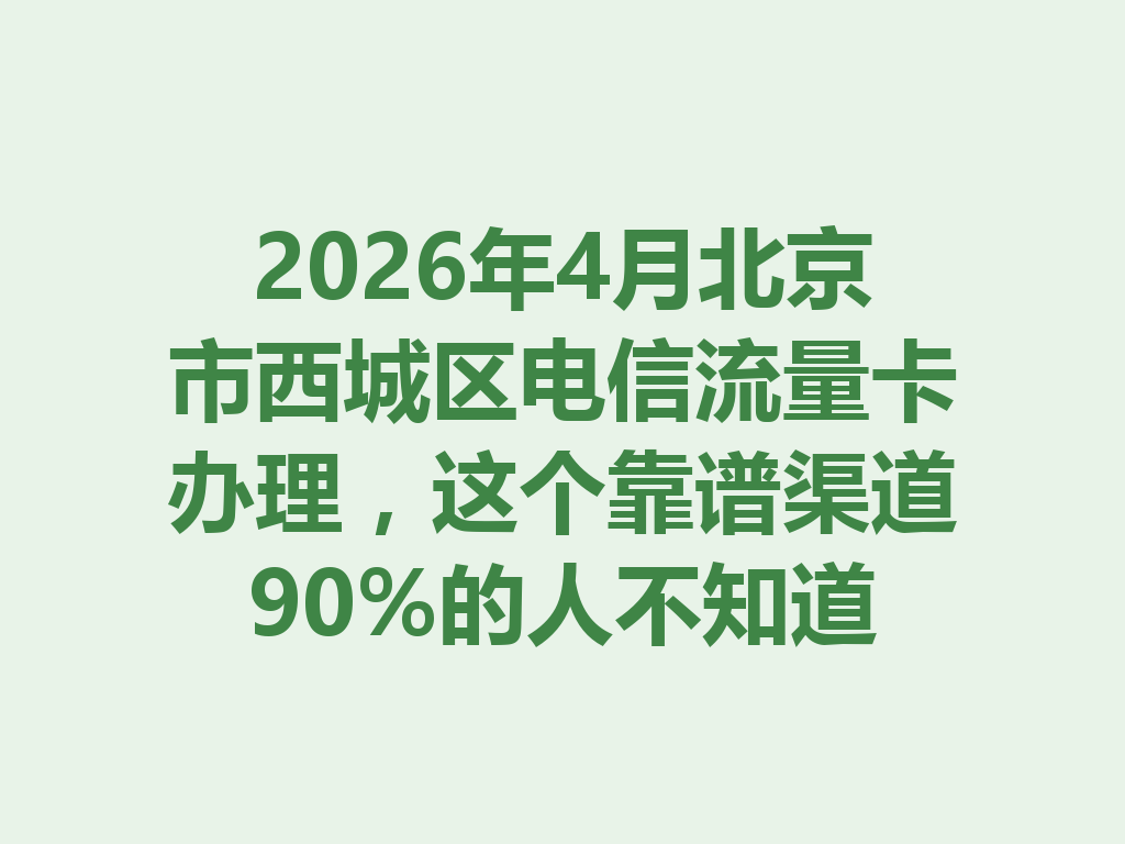 2026年4月北京市西城区电信流量卡办理，这个靠谱渠道90%的人不知道